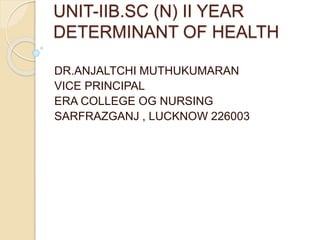UNIT-IIB.SC (N) II YEAR
DETERMINANT OF HEALTH
DR.ANJALTCHI MUTHUKUMARAN
VICE PRINCIPAL
ERA COLLEGE OG NURSING
SARFRAZGANJ , LUCKNOW 226003
 
