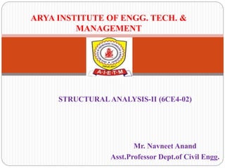 Mr. Navneet Anand
Asst.Professor Dept.of Civil Engg.
ARYA INSTITUTE OF ENGG. TECH. &
MANAGEMENT
STRUCTURAL ANALYSIS-II (6CE4-02)
 