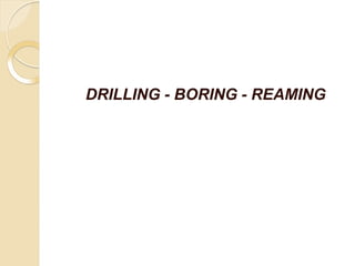 DRILLING - BORING - REAMING
 