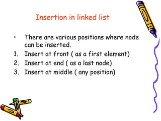 Insertion in linked list
• There are various positions where node
can be inserted.
1. Insert at front ( as a first element)
2. Insert at end ( as a last node)
3. Insert at middle ( any position)
 