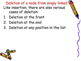 Deletion of a node from singly linked list
Like insertion, there are also various
cases of deletion:
1. Deletion at the front
2. Deletion at the end
3. Deletion at any position in the list
 