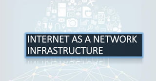 INTERNET AS A NETWORK
INFRASTRUCTURE
 