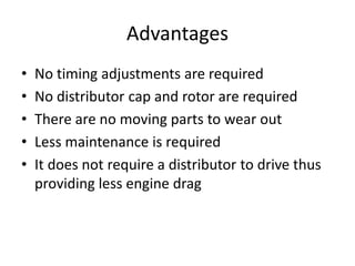 Advantages
• No timing adjustments are required
• No distributor cap and rotor are required
• There are no moving parts to wear out
• Less maintenance is required
• It does not require a distributor to drive thus
providing less engine drag
 