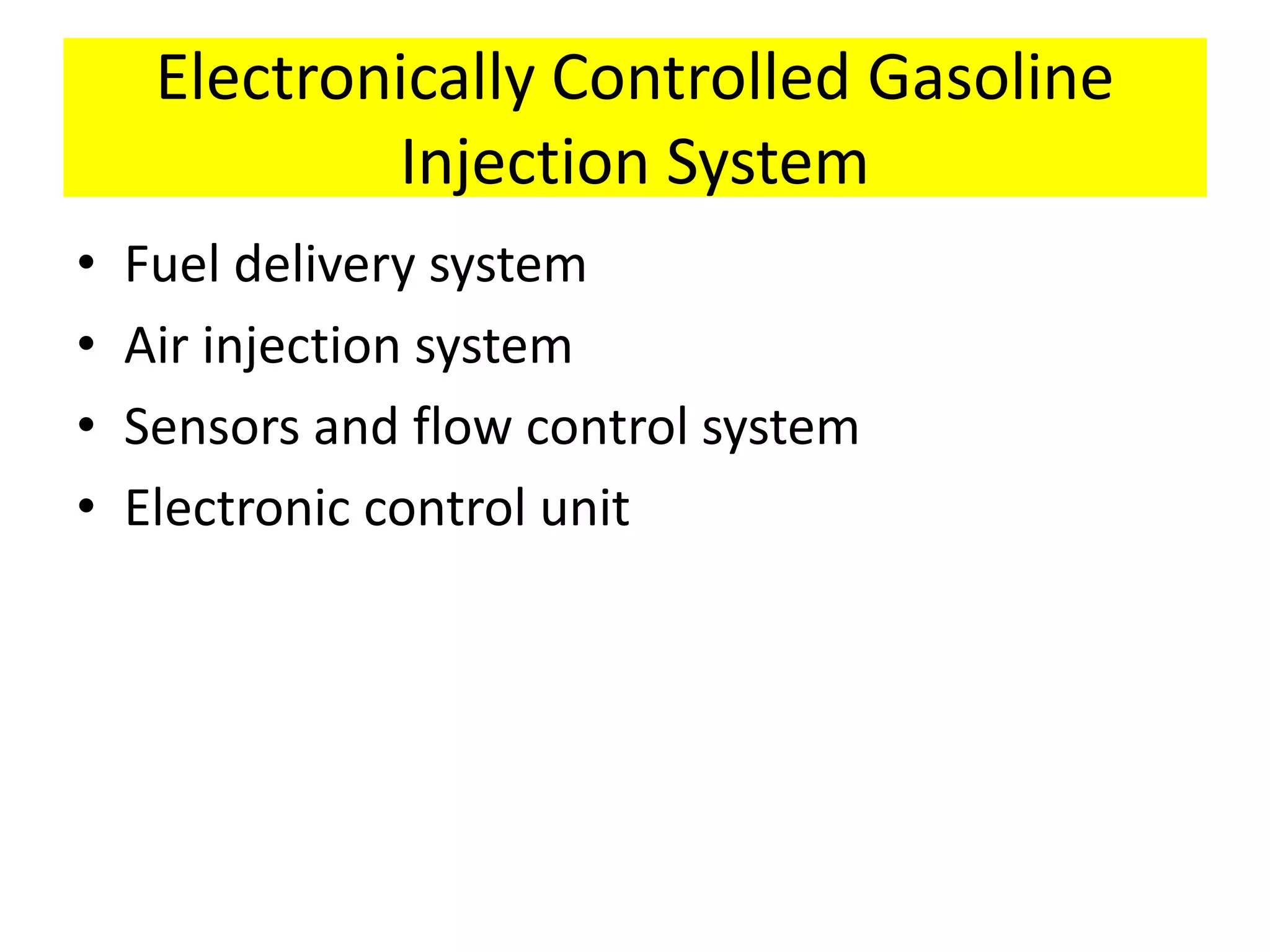 Electronically Controlled Gasoline
Injection System
• Fuel delivery system
• Air injection system
• Sensors and flow control system
• Electronic control unit
 