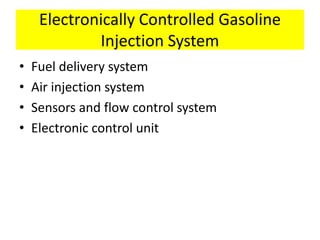 Electronically Controlled Gasoline
Injection System
• Fuel delivery system
• Air injection system
• Sensors and flow control system
• Electronic control unit
 