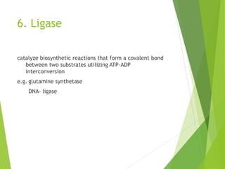 6. Ligase
catalyze biosynthetic reactions that form a covalent bond
between two substrates utilizing ATP-ADP
interconversion
e.g. glutamine synthetase
DNA- ligase
 