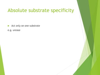 Absolute substrate specificity
 Act only on one substrate
e.g. urease
 