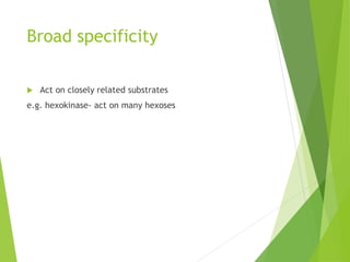 Broad specificity
 Act on closely related substrates
e.g. hexokinase- act on many hexoses
 