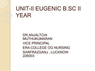 UNIT-II EUGENIC B.SC II
YEAR
DR.ANJALTCHI
MUTHUKUMARAN
VICE PRINCIPAL
ERA COLLEGE OG NURSING
SARFRAZGANJ , LUCKNOW
226003
 