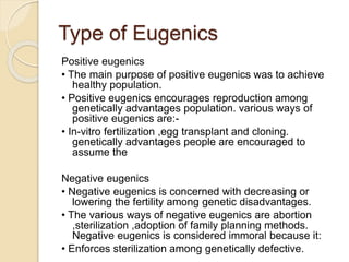 Type of Eugenics
Positive eugenics
• The main purpose of positive eugenics was to achieve
healthy population.
• Positive e...