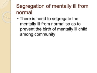 Segregation of mentally ill from
normal
• There is need to segregate the
mentally ill from normal so as to
prevent the bir...