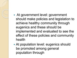  At government level: government
should make policies and legislation to
achieve healthy community through
eugenics and t...