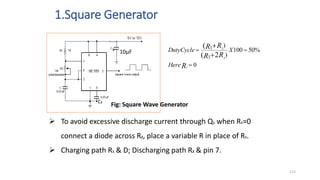 1.Square Generator
113
0
%
50
100
)
)
1
2
2
2
(
(
1
1





R
R
R
R
R
Here
X
DutyCycle
 To avoid excessive discharge current through Q1 when R1=0
connect a diode across R2, place a variable R in place of R1.
 Charging path R1 & D; Discharging path R2 & pin 7.
10µF
C1
3
Fig: Square Wave Generator
 