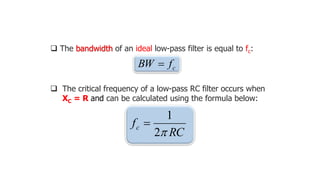  The bandwidth of an ideal low-pass filter is equal to fc:
c
f
BW 
 The critical frequency of a low-pass RC filter occurs when
XC = R and can be calculated using the formula below:
RC
fc

2
1

 