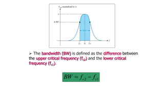  The bandwidth (BW) is defined as the difference between
the upper critical frequency (fc2) and the lower critical
frequency (fc1).
1
2 c
c f
f
BW 

 