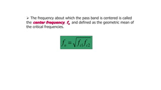 2
1 c
c
o f
f
f 
 The frequency about which the pass band is centered is called
the center frequency, fo and defined as the geometric mean of
the critical frequencies.
 