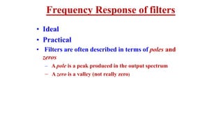 Frequency Response of filters
• Ideal
• Practical
• Filters are often described in terms of poles and
zeros
– A pole is a peak produced in the output spectrum
– A zero is a valley (not really zero)
 