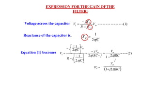 1
V  in
V          (1)
C
R  jX
 jXC
1
2fC
C
X 
   (2)
1 
2fCVin
 
 j
1 
1 
 jVin
2f RC j



R  j 2fC
V 
j
Vin
1 
2fRC
Vin
1j2fRC
EXPRESSION FOR THE GAIN OFTHE
FILTER:
Reactance of the capacitor is,
Equation (1) becomes
Voltage across the capacitor
V1 =
 