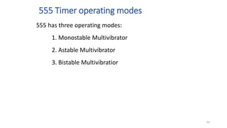 555 Timer operating modes
555 has three operating modes:
1. Monostable Multivibrator
2. Astable Multivibrator
3. Bistable Multivibratior
83
 