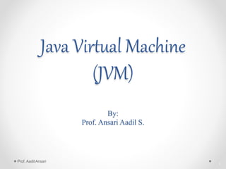 Java Virtual Machine
(JVM)
By:
Prof. Ansari Aadil S.
1
Prof. Aadil Ansari
 