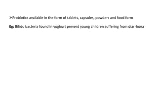 ➢Probiotics available in the form of tablets, capsules, powders and food form
Eg: Bifido bacteria found in yoghurt prevent young children suffering from diarrhoea
 