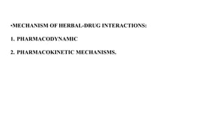 •MECHANISM OF HERBAL-DRUG INTERACTIONS:
1. PHARMACODYNAMIC
2. PHARMACOKINETIC MECHANISMS.
 