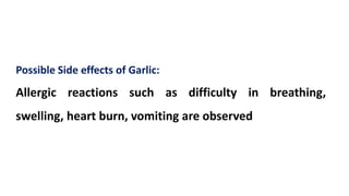 Possible Side effects of Garlic:
Allergic reactions such as difficulty in breathing,
swelling, heart burn, vomiting are observed
 