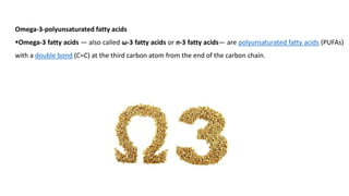 Omega-3-polyunsaturated fatty acids
▪Omega-3 fatty acids — also called ω-3 fatty acids or n-3 fatty acids— are polyunsaturated fatty acids (PUFAs)
with a double bond (C=C) at the third carbon atom from the end of the carbon chain.
 