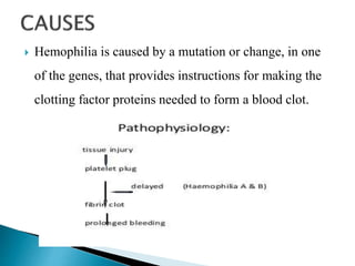  Hemophilia is caused by a mutation or change, in one
of the genes, that provides instructions for making the
clotting factor proteins needed to form a blood clot.
 