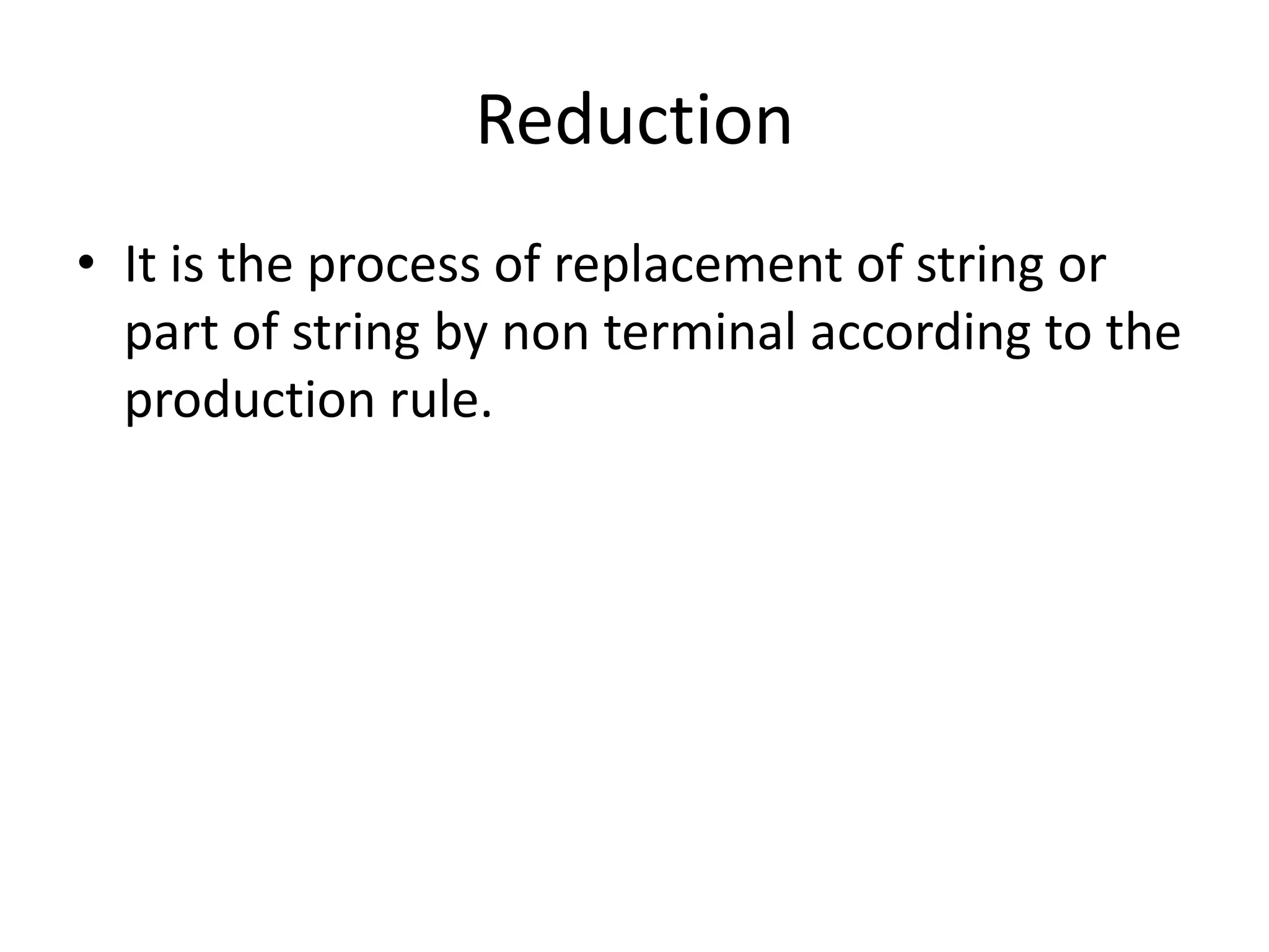 Reduction
• It is the process of replacement of string or
  part of string by non terminal according to the
  production rule.
 