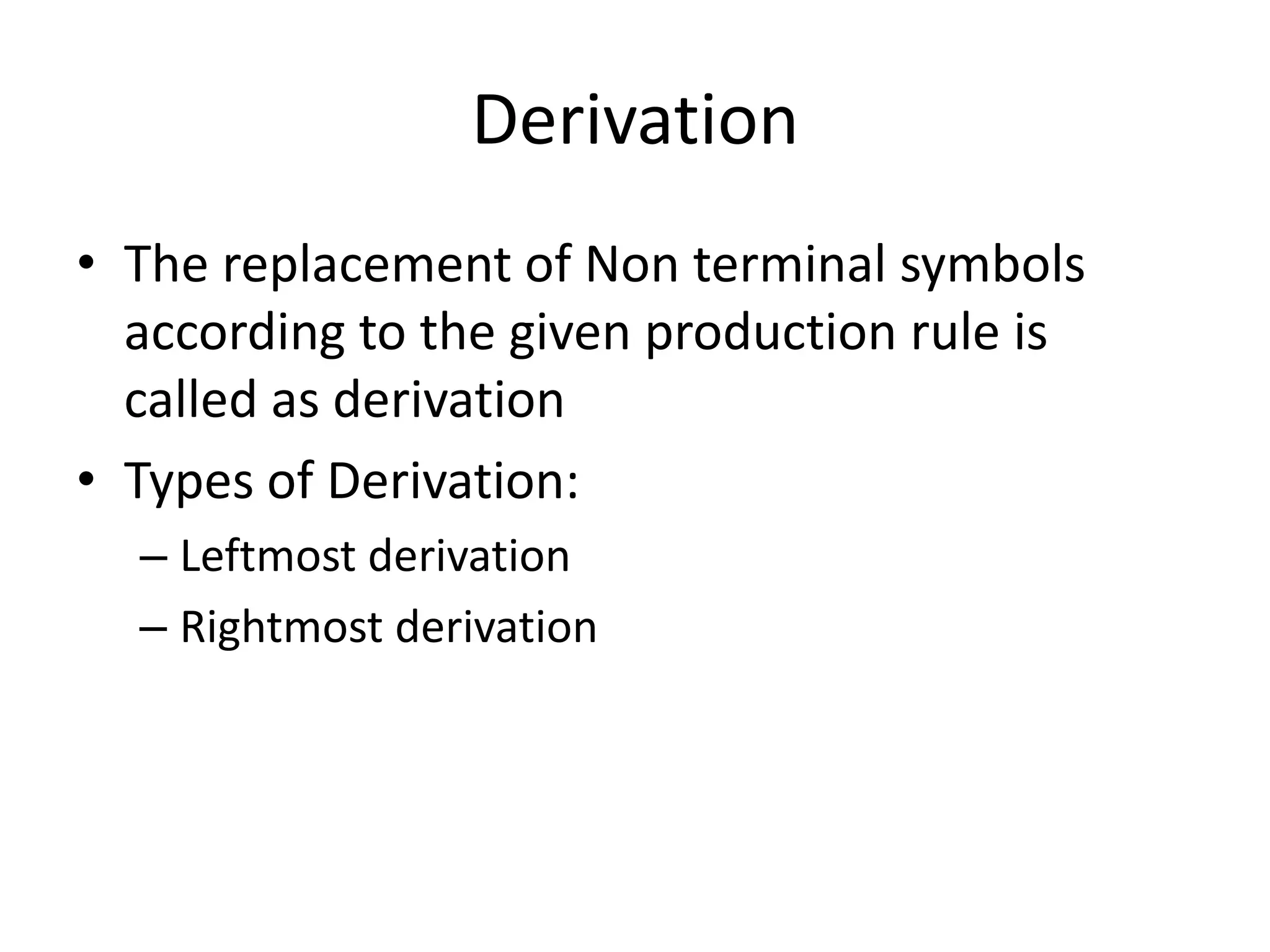 Derivation
• The replacement of Non terminal symbols
  according to the given production rule is
  called as derivation
• Types of Derivation:
  – Leftmost derivation
  – Rightmost derivation
 