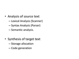 • Analysis of source text
  – Lexical Analysis (Scanner)
  – Syntax Analysis (Parser)
  – Semantic analysis.


• Synthesis of target text
  – Storage allocation
  – Code generation
 