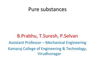 Pure substances
B.Prabhu, T.Suresh, P.Selvan
Assistant Professor – Mechanical Engineering
Kamaraj College of Engineering & Technology,
Virudhunagar
 