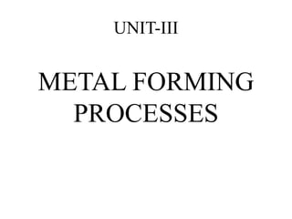 UNIT-III
METAL FORMING
PROCESSES
 