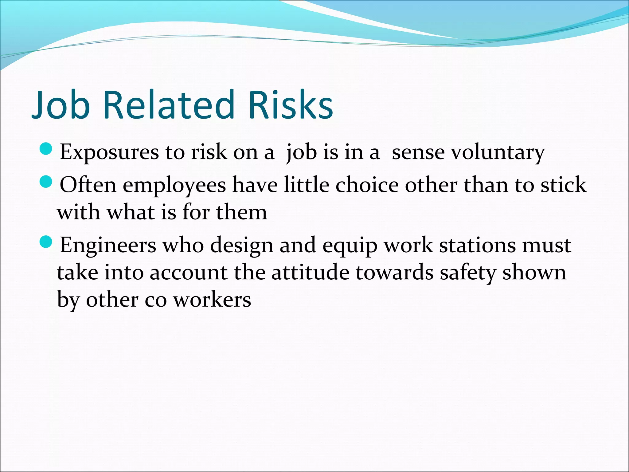 Job Related Risks
Exposures to risk on a job is in a sense voluntary
Often employees have little choice other than to stick
with what is for them
Engineers who design and equip work stations must
take into account the attitude towards safety shown
by other co workers
 