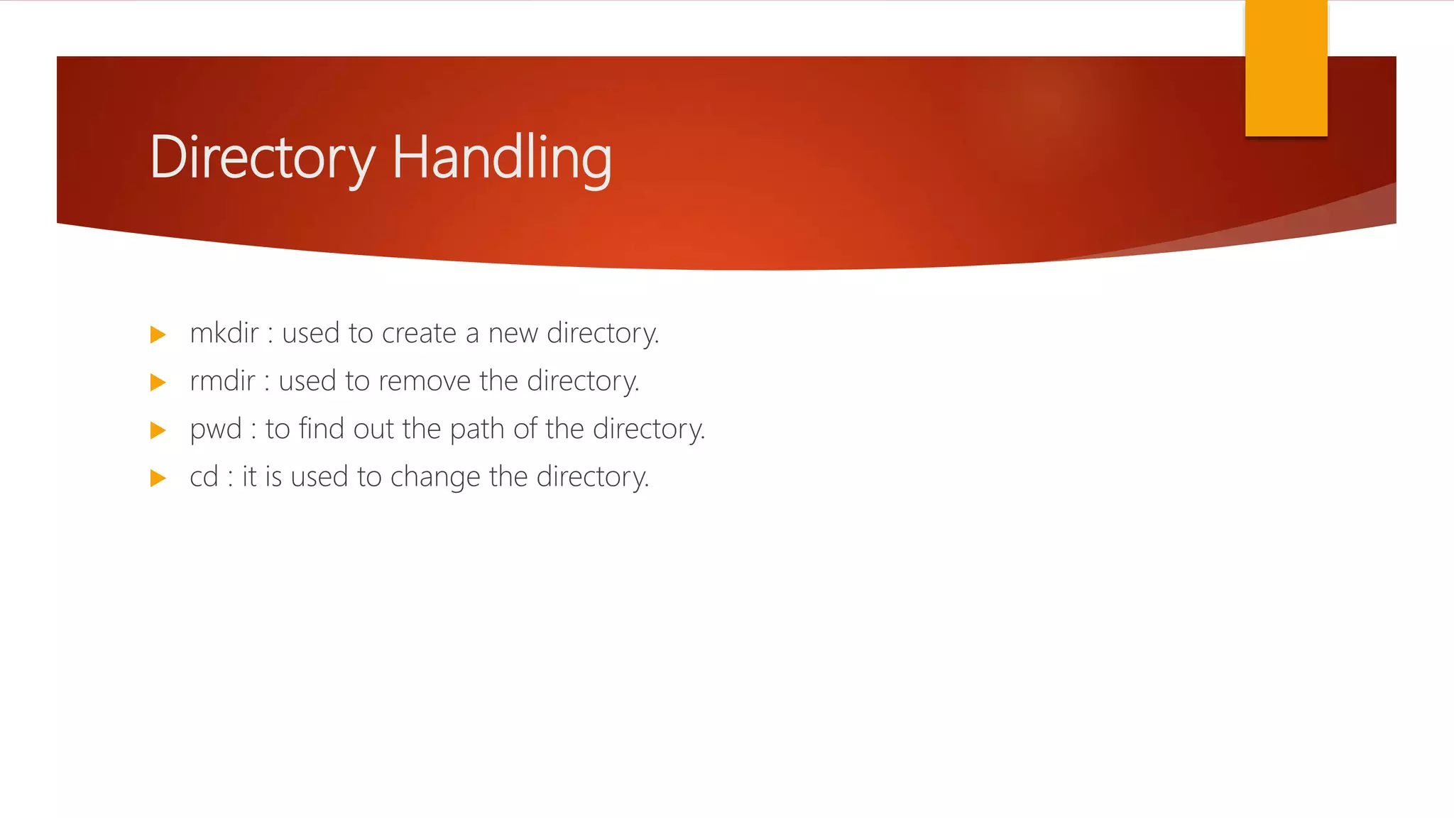 Directory Handling
 mkdir : used to create a new directory.
 rmdir : used to remove the directory.
 pwd : to find out the path of the directory.
 cd : it is used to change the directory.
 