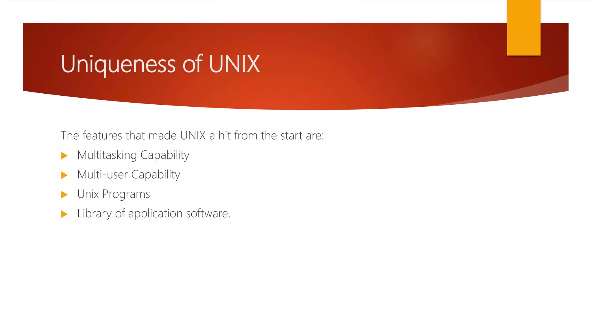 Uniqueness of UNIX
The features that made UNIX a hit from the start are:
 Multitasking Capability
 Multi-user Capability
 Unix Programs
 Library of application software.
 