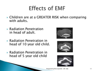  Children are at a GREATER RISK when comparing
with adults.
 Radiation Penetration
in head of adult.
 Radiation Penetration in
head of 10 year old child.
 Radiation Penetration in
head of 5 year old child
11Prepared by Mr.K.KarthiK -AP/ EEE
 