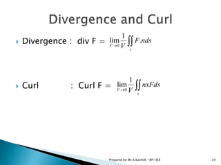  Divergence : div F =
 Curl : Curl F =
0
1
lim .
V
s
F nds
V 
0
1
lim
V
s
nxFds
V 
24Prepared by Mr.K.KarthiK -AP/ EEE
 
