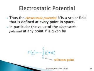  Thus the electrostatic potential V is a scalar field
that is defined at every point in space.
 In particular the value of the electrostatic
potential at any point P is given by
   
P
P
ldErV
0
reference point
52Prepared by Mr.K.KarthiK -AP/ EEE
 
