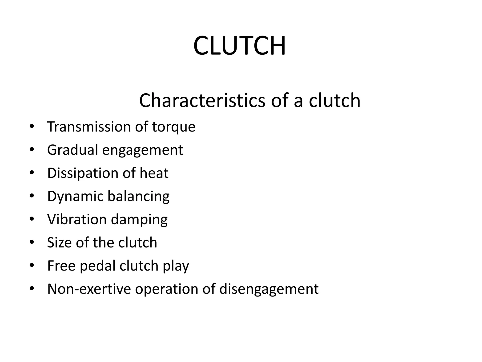 CLUTCH
Characteristics of a clutch
• Transmission of torque
• Gradual engagement
• Dissipation of heat
• Dynamic balancing
• Vibration damping
• Size of the clutch
• Free pedal clutch play
• Non-exertive operation of disengagement
 