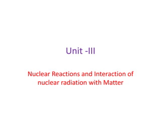Unit -III
Nuclear Reactions and Interaction of
nuclear radiation with Matter
 