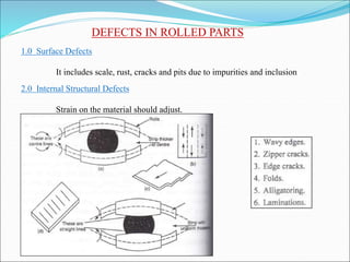 DEFECTS IN ROLLED PARTS
1.0 Surface Defects
It includes scale, rust, cracks and pits due to impurities and inclusion
2.0 Internal Structural Defects
Strain on the material should adjust.
 