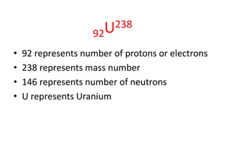 92U238
• 92 represents number of protons or electrons
• 238 represents mass number
• 146 represents number of neutrons
• U represents Uranium
 