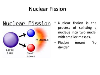 Nuclear Fission
• Nuclear fission is the
process of splitting a
nucleus into two nuclei
with smaller masses.
• Fission means “to
divide”
 