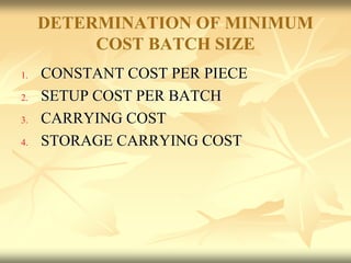 DETERMINATION OF MINIMUM
COST BATCH SIZE
1. CONSTANT COST PER PIECE
2. SETUP COST PER BATCH
3. CARRYING COST
4. STORAGE CARRYING COST
 