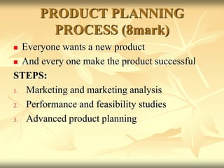 PRODUCT PLANNING
PROCESS (8mark)
 Everyone wants a new product
 And every one make the product successful
STEPS:
1. Marketing and marketing analysis
2. Performance and feasibility studies
3. Advanced product planning
 