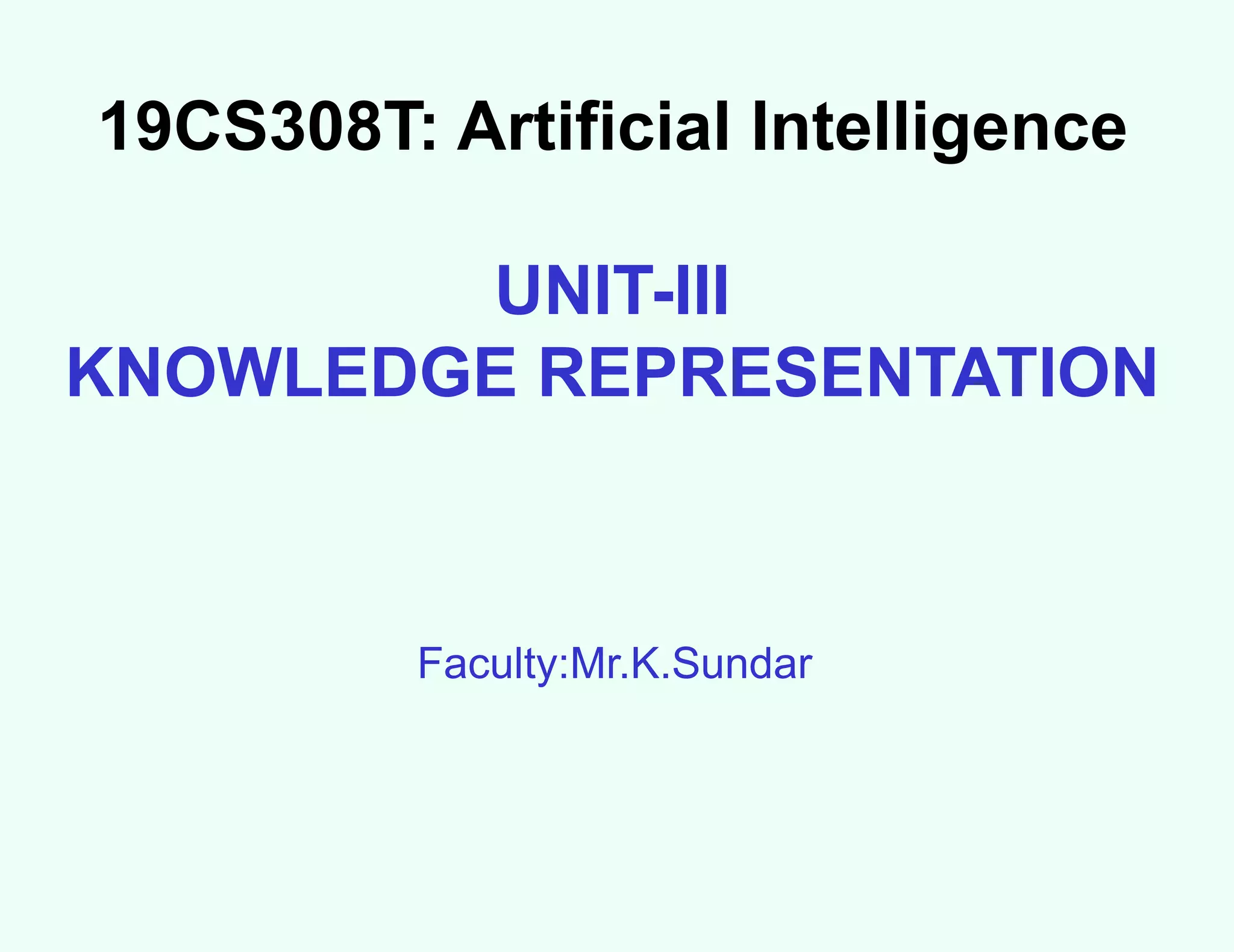 19CS308T: Artificial Intelligence
UNIT-III
KNOWLEDGE REPRESENTATION
Faculty:Mr.K.Sundar
 