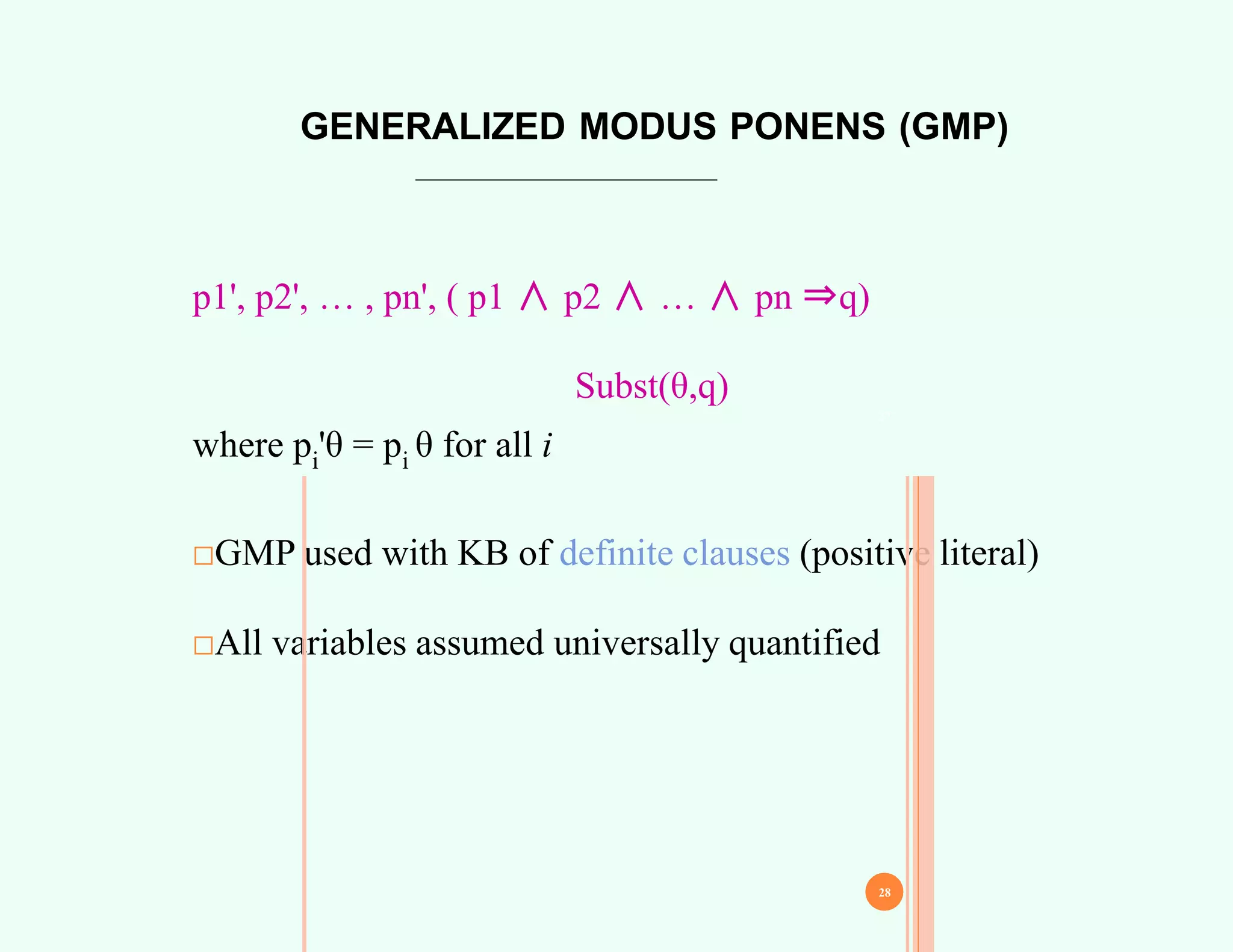 GENERALIZED MODUS PONENS (GMP)
p1', p2', … , pn', ( p1 ∧ p2 ∧ … ∧ pn ⇒q)
Subst(θ,q)
where pi'θ = pi θ for all i
□GMP used with KB of definite clauses (positive literal)
□All variables assumed universally quantified
27
28
 