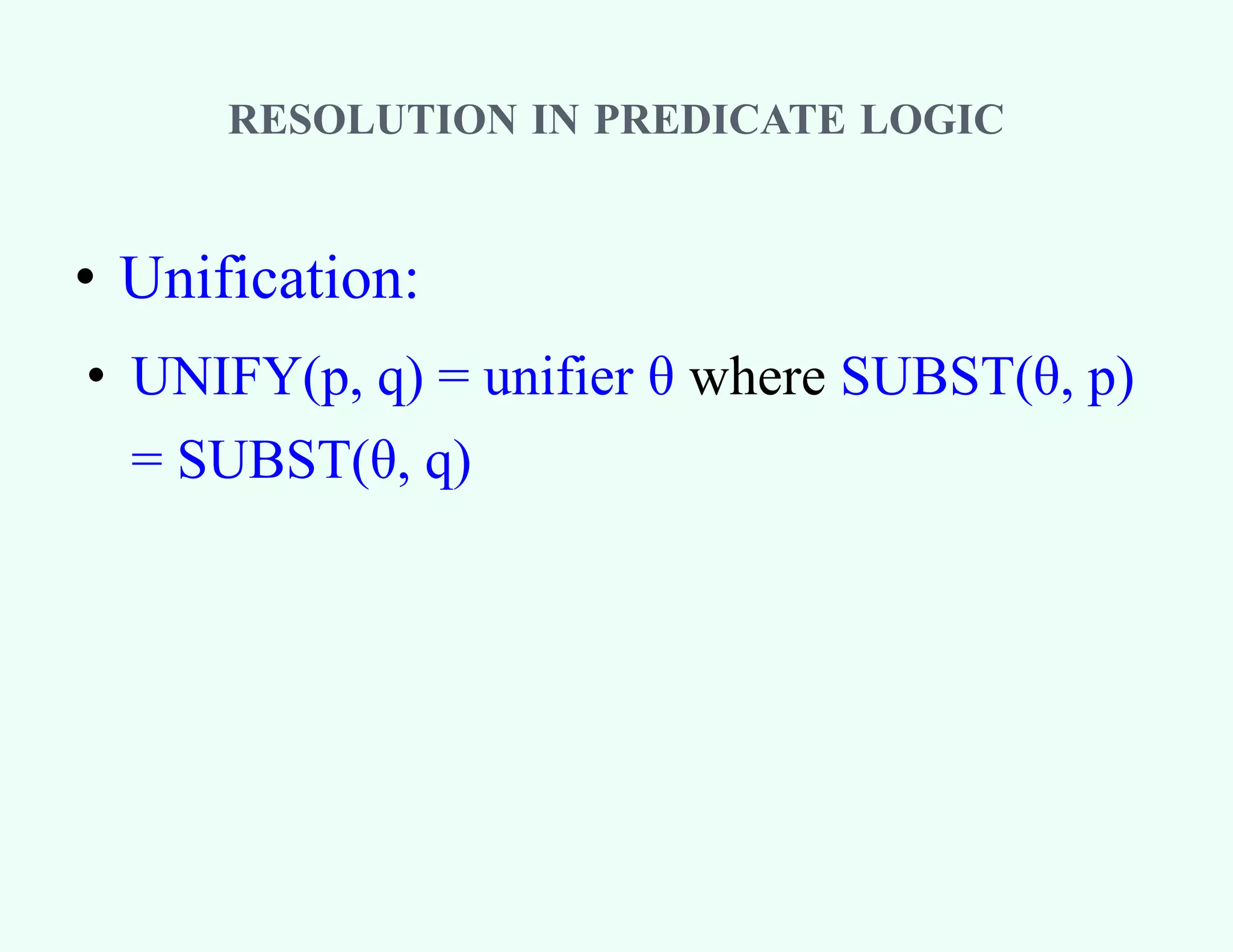 • Unification:
• UNIFY(p, q) = unifier θ where SUBST(θ, p)
= SUBST(θ, q)
RESOLUTION IN PREDICATE LOGIC
 
